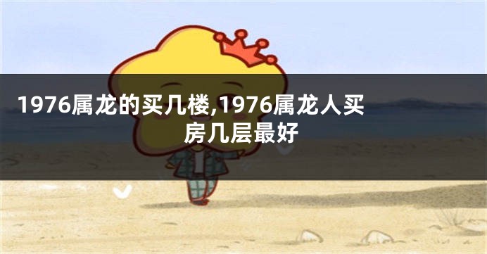 1976属龙的买几楼,1976属龙人买房几层最好