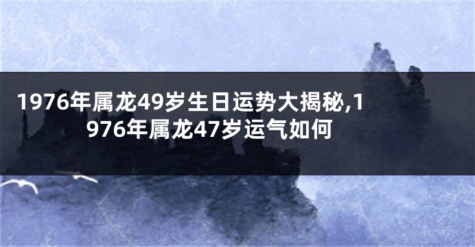 1976年属龙49岁生日运势大揭秘,1976年属龙47岁运气如何