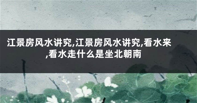 江景房风水讲究,江景房风水讲究,看水来,看水走什么是坐北朝南