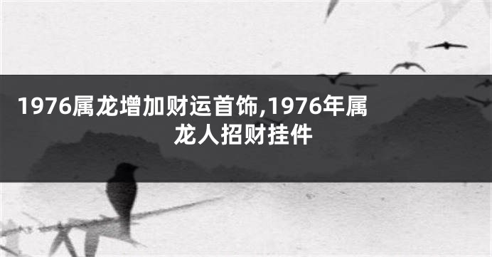 1976属龙增加财运首饰,1976年属龙人招财挂件