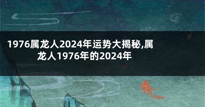 1976属龙人2024年运势大揭秘,属龙人1976年的2024年