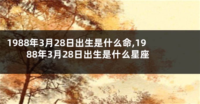 1988年3月28日出生是什么命,1988年3月28日出生是什么星座