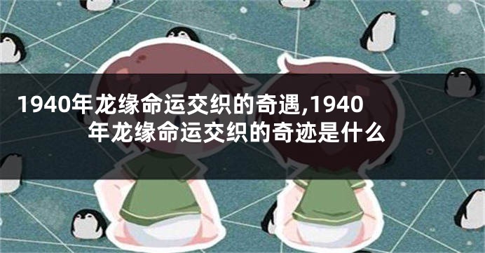 1940年龙缘命运交织的奇遇,1940年龙缘命运交织的奇迹是什么