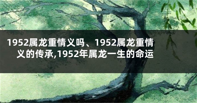 1952属龙重情义吗、1952属龙重情义的传承,1952年属龙一生的命运