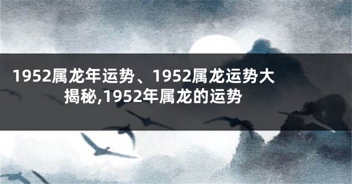 1952属龙年运势、1952属龙运势大揭秘,1952年属龙的运势