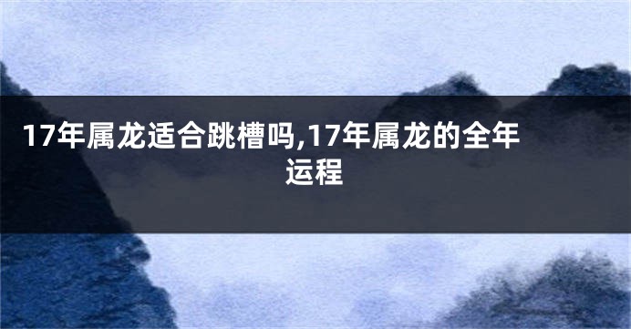 17年属龙适合跳槽吗,17年属龙的全年运程