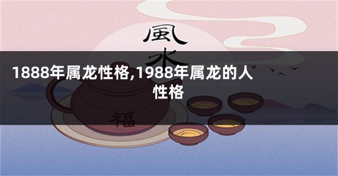 1888年属龙性格,1988年属龙的人性格