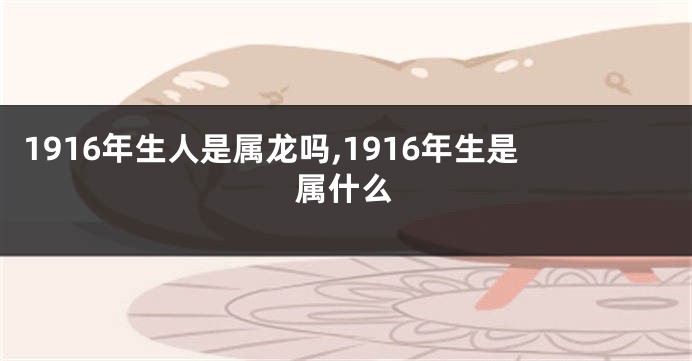 1916年生人是属龙吗,1916年生是属什么