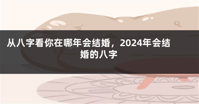 从八字看你在哪年会结婚，2024年会结婚的八字