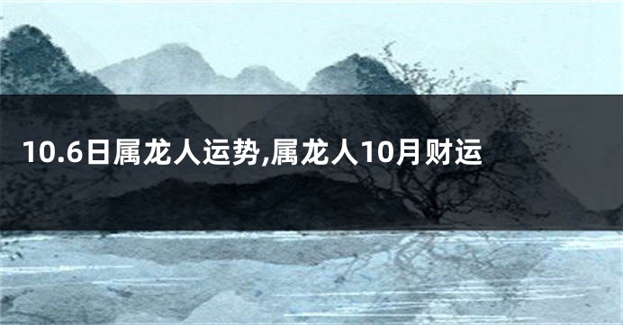 10.6日属龙人运势,属龙人10月财运