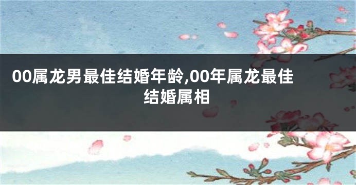 00属龙男最佳结婚年龄,00年属龙最佳结婚属相