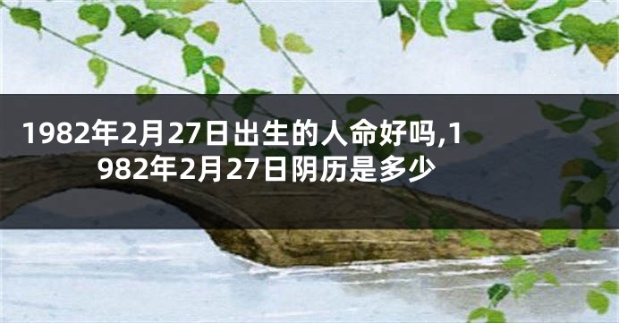 1982年2月27日出生的人命好吗,1982年2月27日阴历是多少