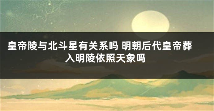 皇帝陵与北斗星有关系吗 明朝后代皇帝葬入明陵依照天象吗