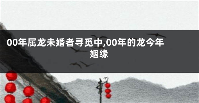 00年属龙未婚者寻觅中,00年的龙今年姻缘