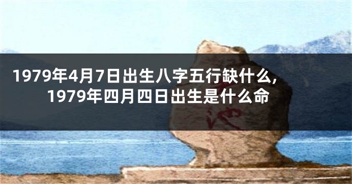 1979年4月7日出生八字五行缺什么,1979年四月四日出生是什么命