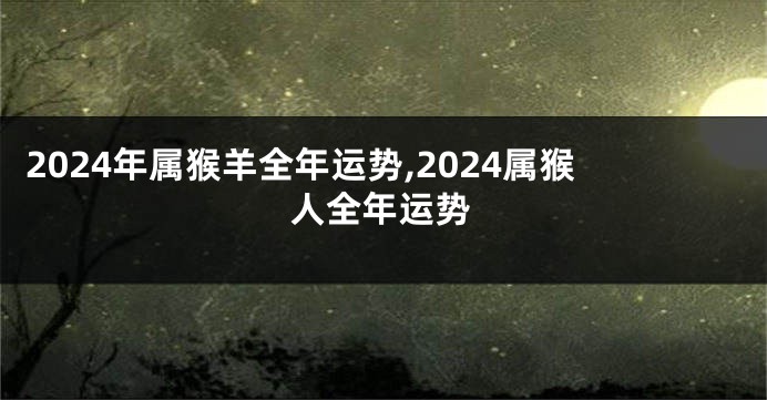 2024年属猴羊全年运势,2024属猴人全年运势