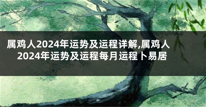 属鸡人2024年运势及运程详解,属鸡人2024年运势及运程每月运程卜易居