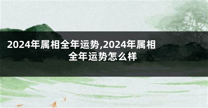 2024年属相全年运势,2024年属相全年运势怎么样