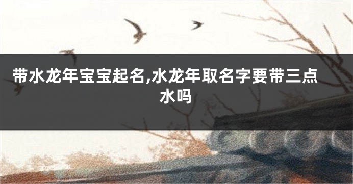 带水龙年宝宝起名,水龙年取名字要带三点水吗