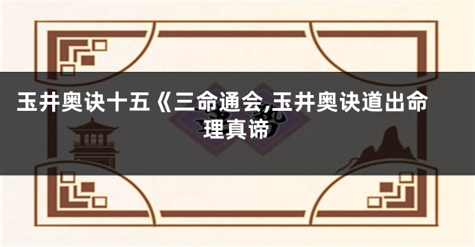 玉井奥诀十五《三命通会,玉井奥诀道出命理真谛