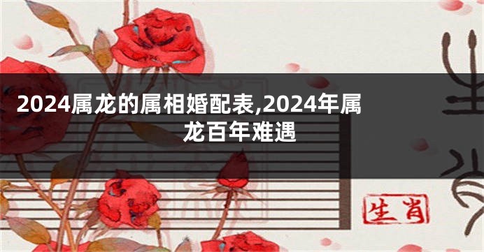 2024属龙的属相婚配表,2024年属龙百年难遇