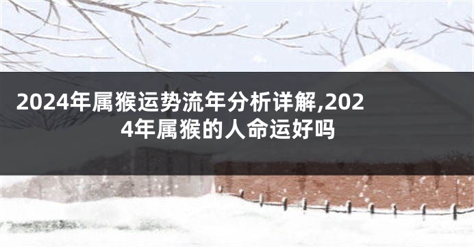 2024年属猴运势流年分析详解,2024年属猴的人命运好吗