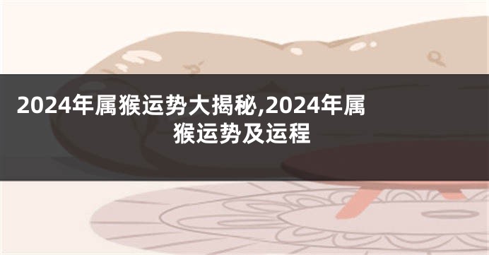 2024年属猴运势大揭秘,2024年属猴运势及运程