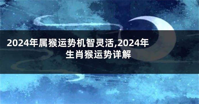 2024年属猴运势机智灵活,2024年生肖猴运势详解