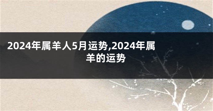 2024年属羊人5月运势,2024年属羊的运势