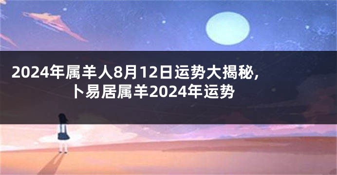 2024年属羊人8月12日运势大揭秘,卜易居属羊2024年运势