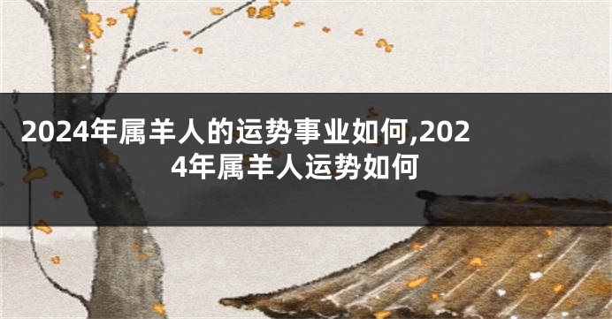 2024年属羊人的运势事业如何,2024年属羊人运势如何