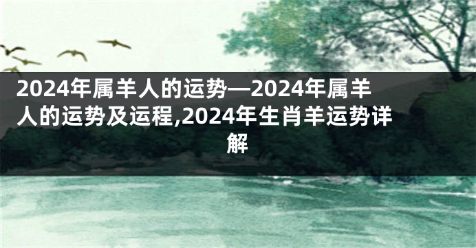 2024年属羊人的运势—2024年属羊人的运势及运程,2024年生肖羊运势详解