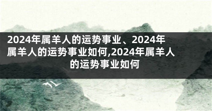 2024年属羊人的运势事业、2024年属羊人的运势事业如何,2024年属羊人的运势事业如何