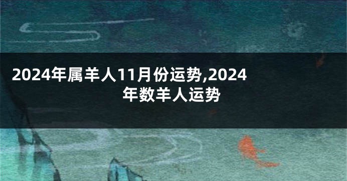 2024年属羊人11月份运势,2024年数羊人运势