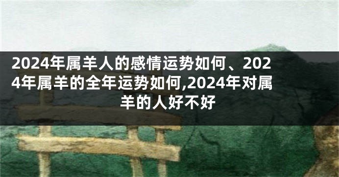 2024年属羊人的感情运势如何、2024年属羊的全年运势如何,2024年对属羊的人好不好