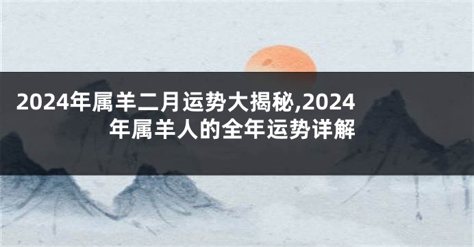 2024年属羊二月运势大揭秘,2024年属羊人的全年运势详解