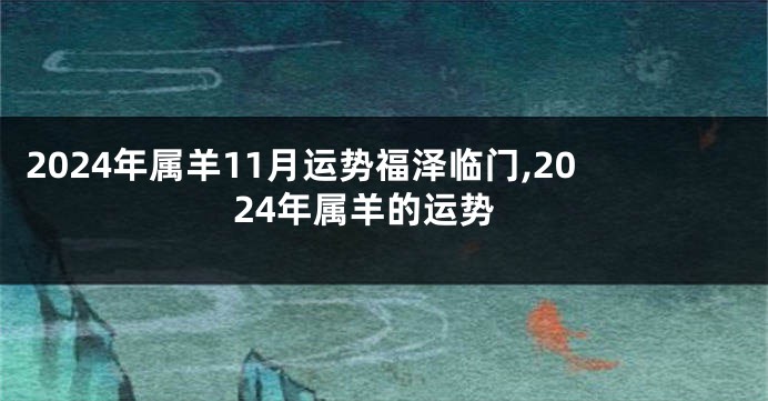 2024年属羊11月运势福泽临门,2024年属羊的运势