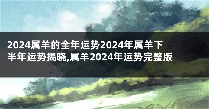 2024属羊的全年运势2024年属羊下半年运势揭晓,属羊2024年运势完整版