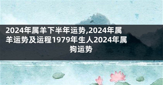 2024年属羊下半年运势,2024年属羊运势及运程1979年生人2024年属狗运势