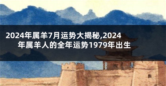 2024年属羊7月运势大揭秘,2024年属羊人的全年运势1979年出生