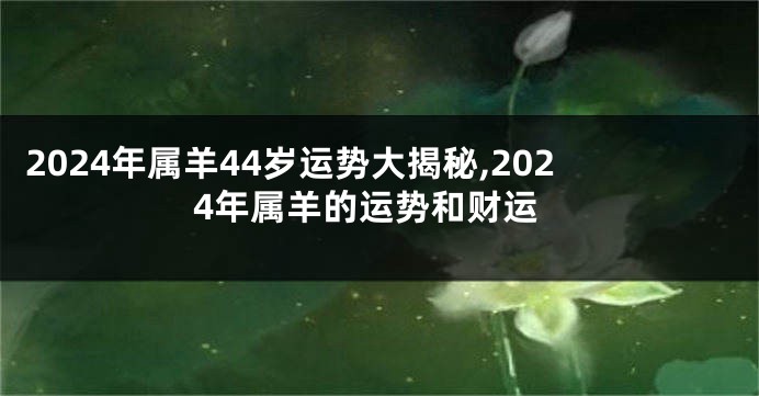 2024年属羊44岁运势大揭秘,2024年属羊的运势和财运