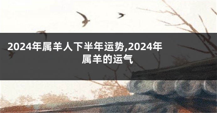 2024年属羊人下半年运势,2024年属羊的运气