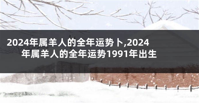 2024年属羊人的全年运势卜,2024年属羊人的全年运势1991年出生