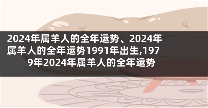 2024年属羊人的全年运势、2024年属羊人的全年运势1991年出生,1979年2024年属羊人的全年运势