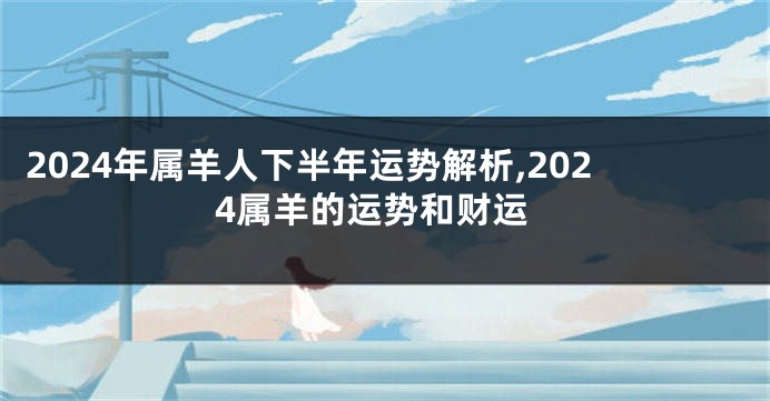 2024年属羊人下半年运势解析,2024属羊的运势和财运