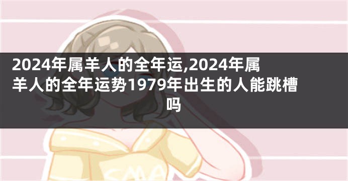 2024年属羊人的全年运,2024年属羊人的全年运势1979年出生的人能跳槽吗