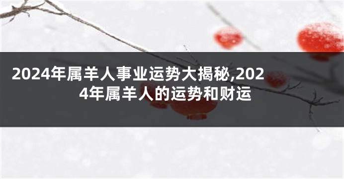 2024年属羊人事业运势大揭秘,2024年属羊人的运势和财运