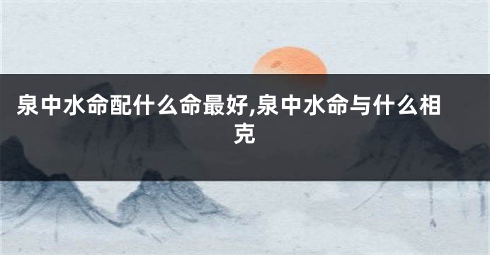 泉中水命配什么命最好,泉中水命与什么相克