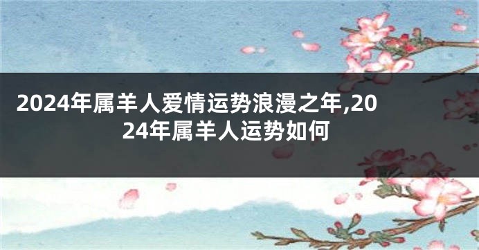 2024年属羊人爱情运势浪漫之年,2024年属羊人运势如何