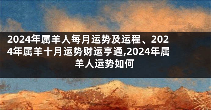 2024年属羊人每月运势及运程、2024年属羊十月运势财运亨通,2024年属羊人运势如何